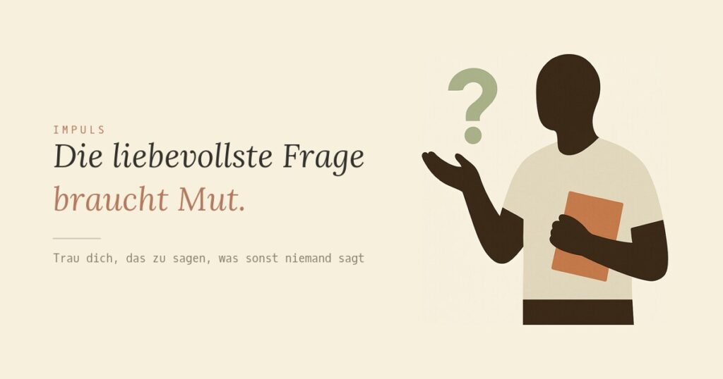 Die liebevollste Frage braucht Mut.